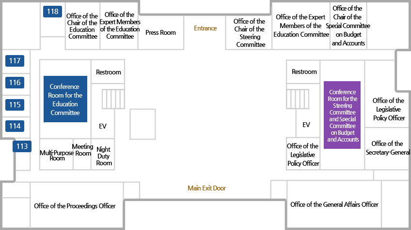 118, Office of the Chair of the Education Committee,  Office of the Expert Members of the Education Committee, Press Room, Entrance, Office of the Chair of the Steering Committee, Office of the Expert Members of the Education Committee, Office of the Chair of the Special Committee on Budget and Accounts, 117, 116, 115, 114, 113, Conference Room for the Education Committee, Restroom, EV, Multi-Purpose Room,Meeting Room, Night Duty Room, Restroom, EV, Office of the Legislative Policy Officer, Conference Room for the Steering Committee and Special Committee on Budget and Accounts, Office of the Legislative Policy Officer, Office of the Secretary-General, Office of the Proceedings Officer, Main Exit Door, Office of the General Affairs Officer